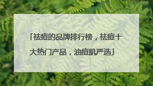 祛痘的品牌排行榜，祛痘十大热门产品，油痘肌严选