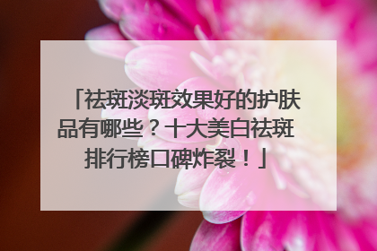 祛斑淡斑效果好的护肤品有哪些？十大美白祛斑排行榜口碑炸裂！