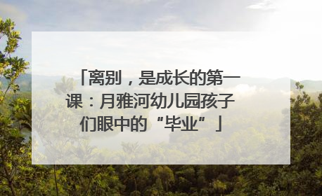 离别，是成长的第一课：月雅河幼儿园孩子们眼中的“毕业”