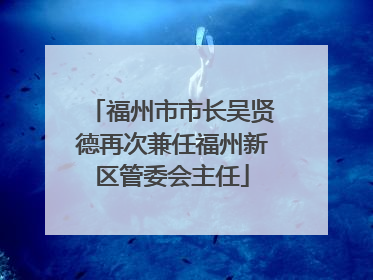 福州市市长吴贤德再次兼任福州新区管委会主任