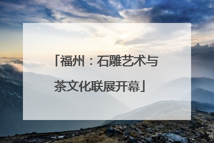 福州：石雕艺术与茶文化联展开幕