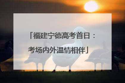 福建宁德高考首日：考场内外温情相伴