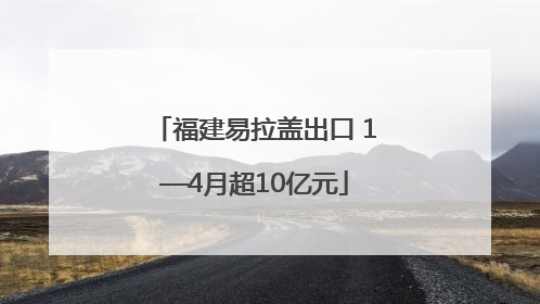 福建易拉盖出口 1—4月超10亿元