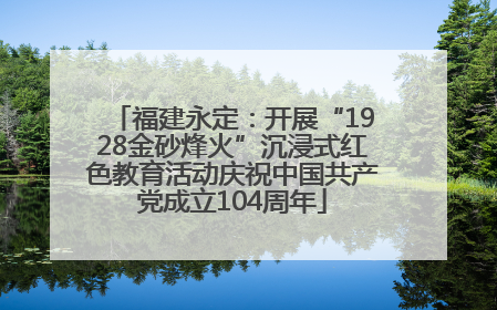 福建永定：开展“1928金砂烽火”沉浸式红色教育活动庆祝中国共产党成立104周年