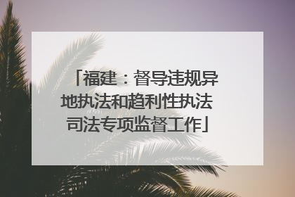 福建：督导违规异地执法和趋利性执法司法专项监督工作
