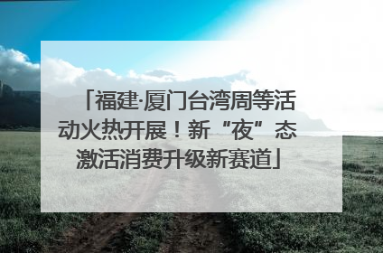 福建·厦门台湾周等活动火热开展！新“夜”态激活消费升级新赛道