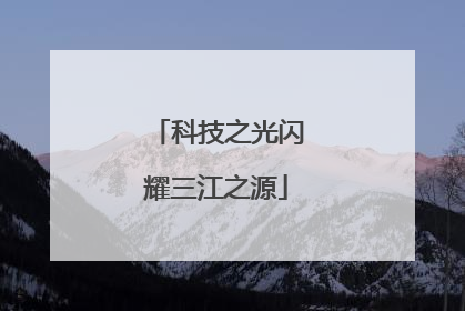 科技之光闪耀三江之源