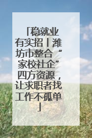 稳就业 有实招丨潍坊市整合“家校社企”四方资源，让求职者找工作不孤单