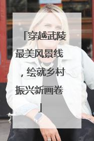 穿越武陵最美风景线，绘就乡村振兴新画卷