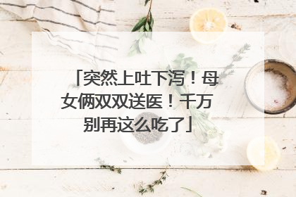 突然上吐下泻！母女俩双双送医！千万别再这么吃了