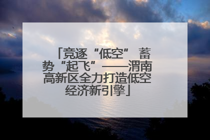 竞逐“低空” 蓄势“起飞”——渭南高新区全力打造低空经济新引擎