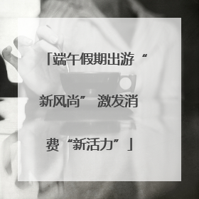 端午假期出游“新风尚” 激发消费“新活力”
