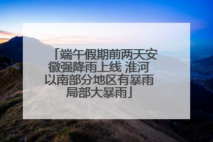 端午假期前两天安徽强降雨上线 淮河以南部分地区有暴雨局部大暴雨