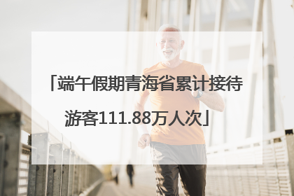 端午假期青海省累计接待游客111.88万人次