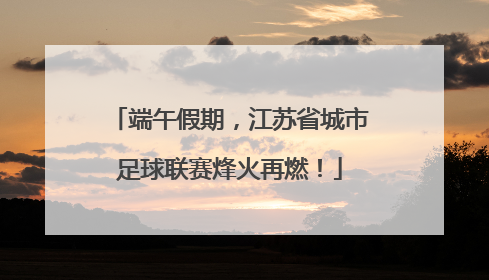 端午假期，江苏省城市足球联赛烽火再燃！