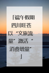 端午假期 四川旺苍以“文旅流量”激活“消费增量”