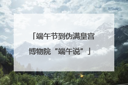 端午节到伪满皇宫博物院“端午说”