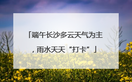 端午长沙多云天气为主，雨水天天“打卡”