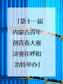 第十一届内蒙古青年创青春大赛决赛在呼和浩特举办