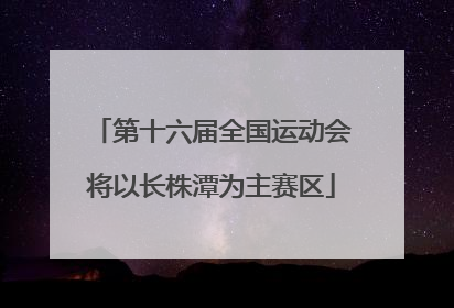 第十六届全国运动会将以长株潭为主赛区