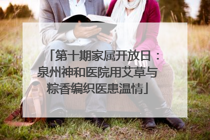 第十期家属开放日：泉州神和医院用艾草与粽香编织医患温情