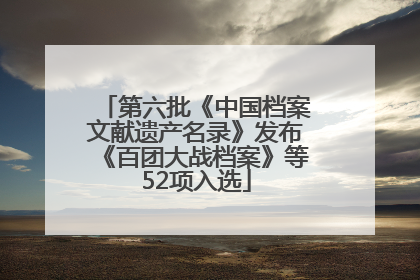 第六批《中国档案文献遗产名录》发布《百团大战档案》等52项入选
