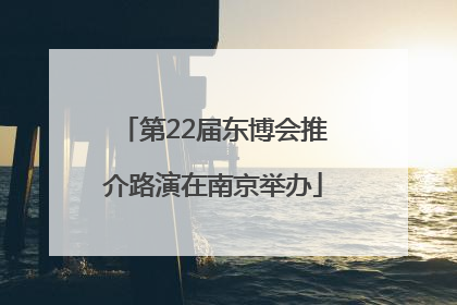 第22届东博会推介路演在南京举办