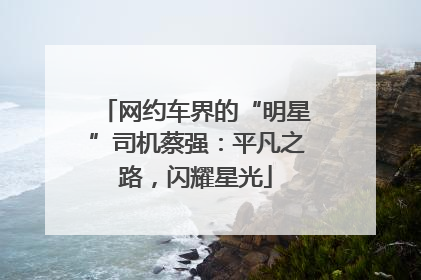 网约车界的“明星”司机蔡强：平凡之路，闪耀星光