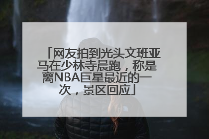 网友拍到光头文班亚马在少林寺晨跑，称是离NBA巨星最近的一次，景区回应