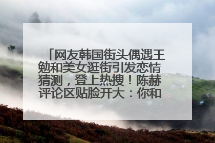 网友韩国街头偶遇王勉和美女逛街引发恋情猜测，登上热搜！陈赫评论区贴脸开大：你和谁逛街？我也想知道