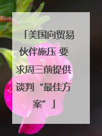 美国向贸易伙伴施压 要求周三前提供谈判“最佳方案”