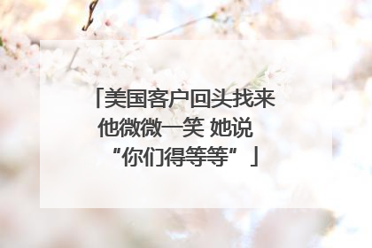 美国客户回头找来 他微微一笑 她说“你们得等等”