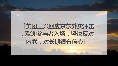 美团王兴回应京东外卖冲击：欢迎参与者入场，坚决反对内卷，对长期很有信心