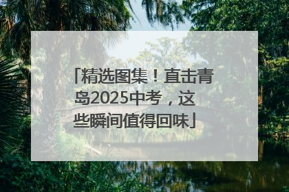 精选图集！直击青岛2025中考，这些瞬间值得回味