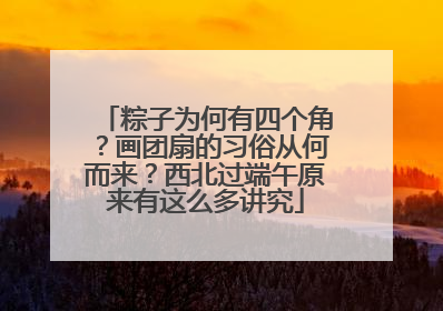 粽子为何有四个角？画团扇的习俗从何而来？西北过端午原来有这么多讲究