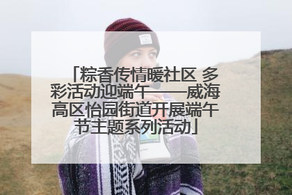 粽香传情暖社区 多彩活动迎端午——威海高区怡园街道开展端午节主题系列活动