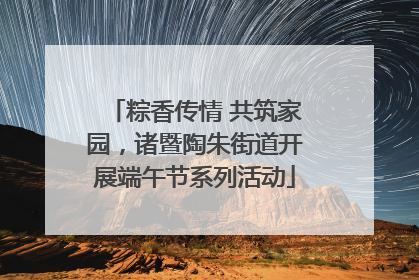 粽香传情 共筑家园，诸暨陶朱街道开展端午节系列活动
