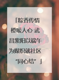 粽香传情 橙暖人心 武昌紫阳以端午为媒织就社区“同心结”