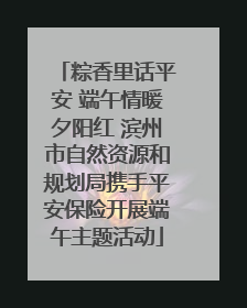 粽香里话平安 端午情暖夕阳红 滨州市自然资源和规划局携手平安保险开展端午主题活动