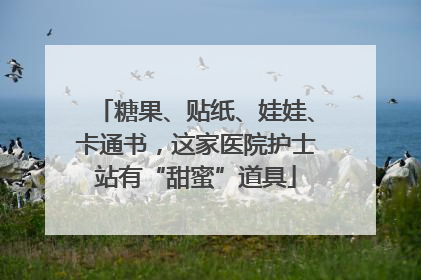 糖果、贴纸、娃娃、卡通书，这家医院护士站有“甜蜜”道具