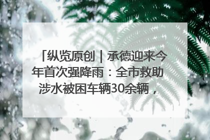 纵览原创｜承德迎来今年首次强降雨：全市救助涉水被困车辆30余辆，8日晚市区已无积水路段，交通恢复畅通