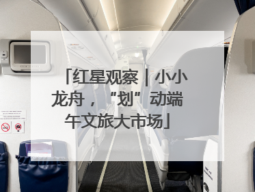 红星观察｜小小龙舟，“划”动端午文旅大市场