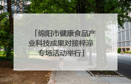 绵阳市健康食品产业科技成果对接梓潼专场活动举行