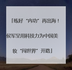 练好“内功”再出海！侯军呈用科技力为中国美妆“闯世界”开路
