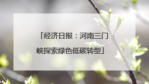 经济日报：河南三门峡探索绿色低碳转型