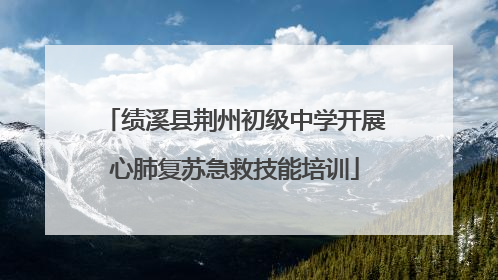 绩溪县荆州初级中学开展心肺复苏急救技能培训