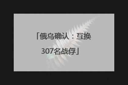 俄乌确认：互换307名战俘