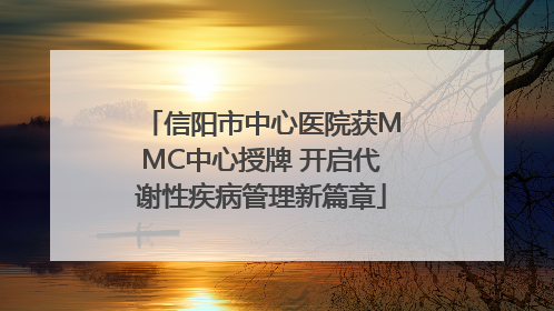 信阳市中心医院获MMC中心授牌 开启代谢性疾病管理新篇章