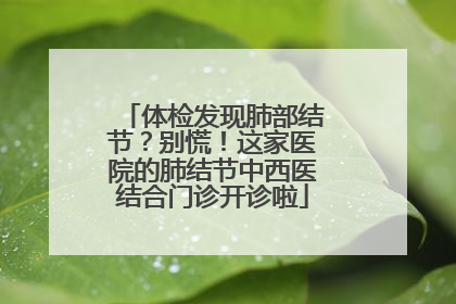体检发现肺部结节？别慌！这家医院的肺结节中西医结合门诊开诊啦
