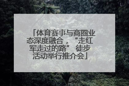 体育赛事与商圈业态深度融合，“走红军走过的路” 徒步活动举行推介会